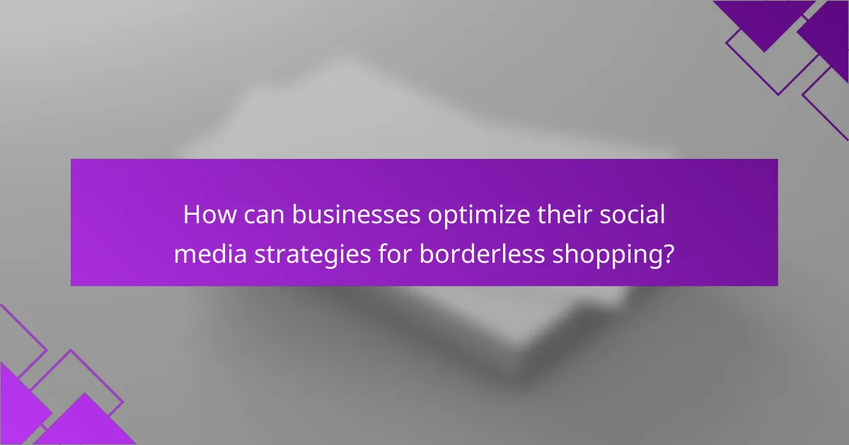 How can businesses optimize their social media strategies for borderless shopping?